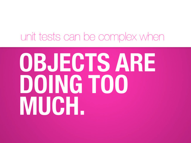 unit tests can be complex when
OBJECTS ARE
DOING TOO
MUCH.
