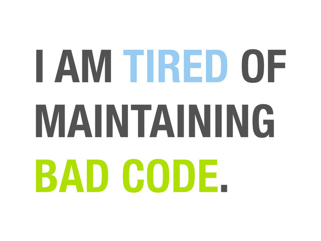 I AM TIRED OF
MAINTAINING
BAD CODE.
