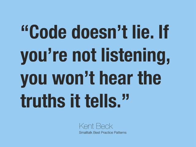 Kent Beck
Smalltalk Best Practice Patterns
“Code doesn’t lie. If
you’re not listening,
you won’t hear the
truths it tells.”
