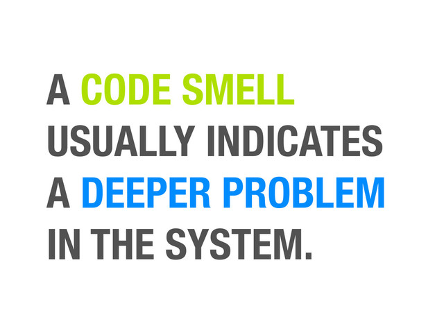 A CODE SMELL
USUALLY INDICATES
A DEEPER PROBLEM
IN THE SYSTEM.
