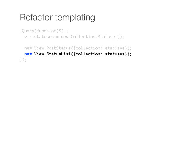 Refactor templating
jQuery(function($) {
var statuses = new Collection.Statuses();
new View.PostStatus({collection: statuses});
new View.StatusList({collection: statuses});
});
