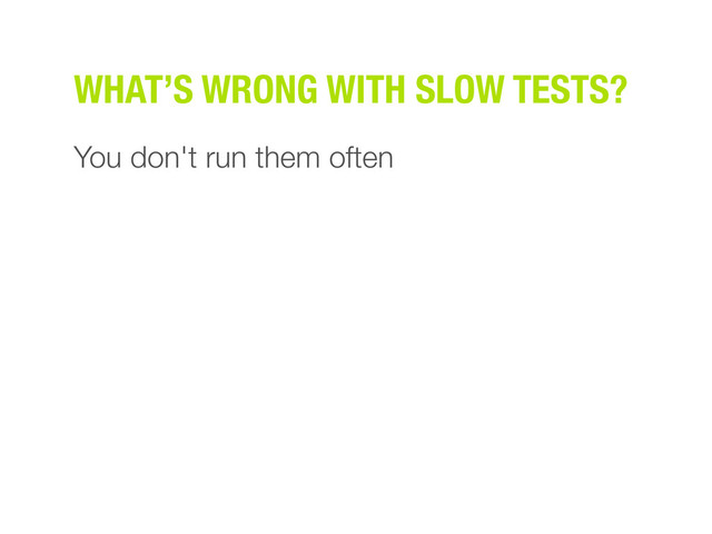 You don't run them often
WHAT’S WRONG WITH SLOW TESTS?

