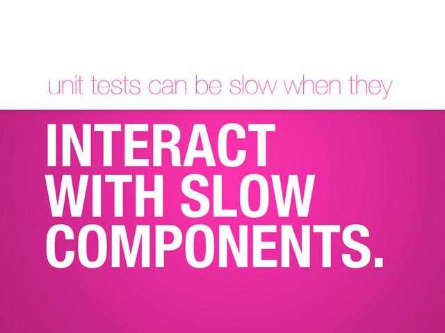 unit tests can be slow when they
INTERACT
WITH SLOW
COMPONENTS.
