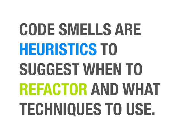 CODE SMELLS ARE
HEURISTICS TO
SUGGEST WHEN TO
REFACTOR AND WHAT
TECHNIQUES TO USE.
