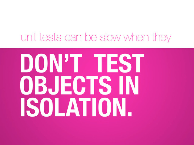 unit tests can be slow when they
DON’T TEST
OBJECTS IN
ISOLATION.
