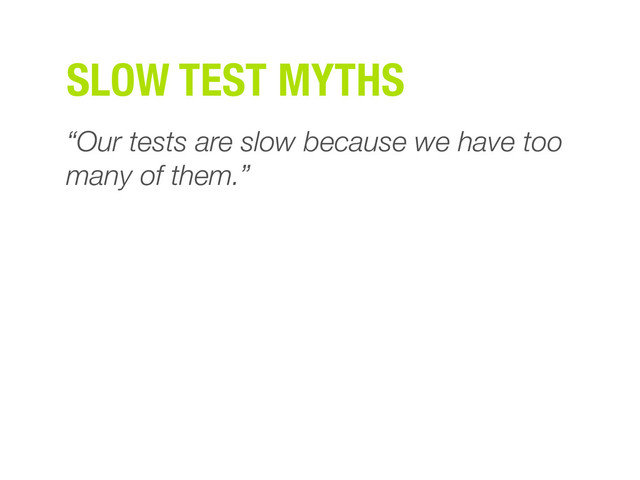 SLOW TEST MYTHS
“Our tests are slow because we have too
many of them.”
