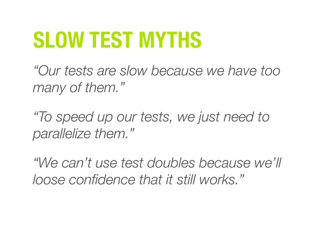 SLOW TEST MYTHS
“Our tests are slow because we have too
many of them.”
“To speed up our tests, we just need to
parallelize them.”
“We can’t use test doubles because we’ll
loose conﬁdence that it still works.”
