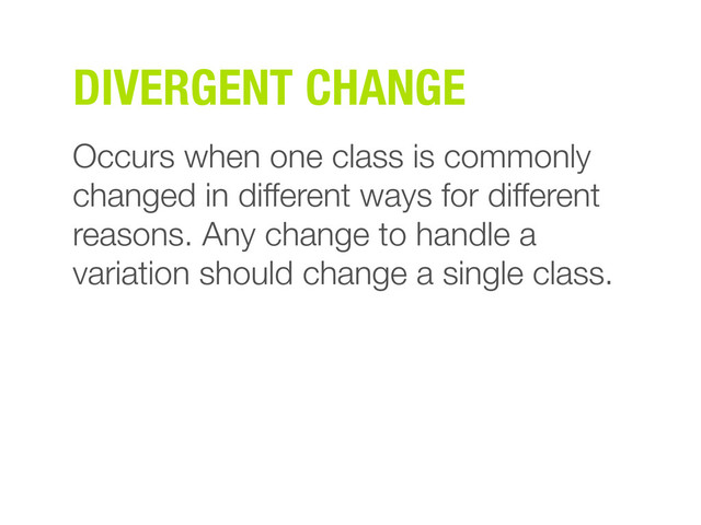 DIVERGENT CHANGE
Occurs when one class is commonly
changed in different ways for different
reasons. Any change to handle a
variation should change a single class.
