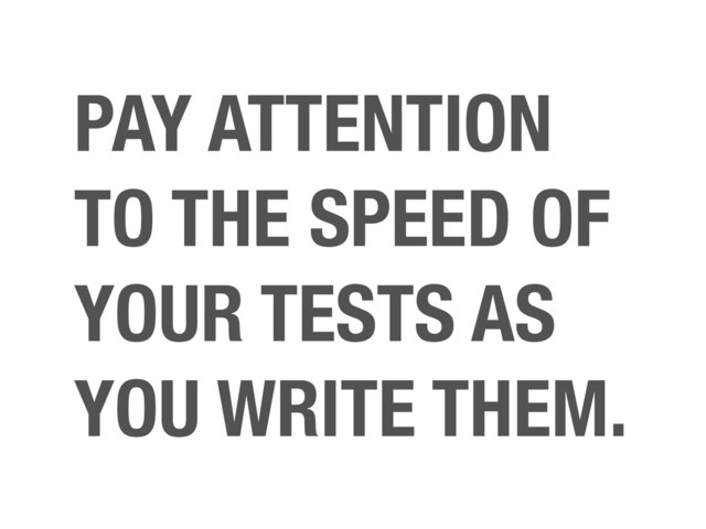 PAY ATTENTION
TO THE SPEED OF
YOUR TESTS AS
YOU WRITE THEM.
