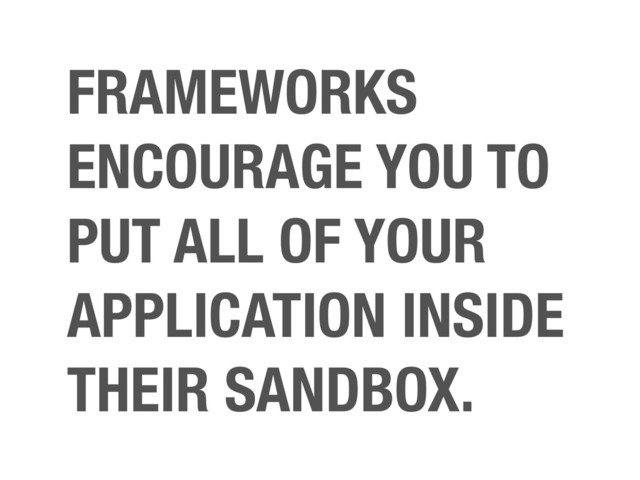 FRAMEWORKS
ENCOURAGE YOU TO
PUT ALL OF YOUR
APPLICATION INSIDE
THEIR SANDBOX.
