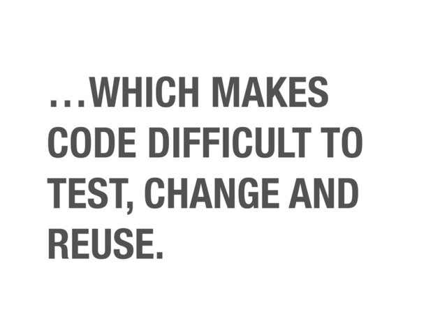 …WHICH MAKES
CODE DIFFICULT TO
TEST, CHANGE AND
REUSE.
