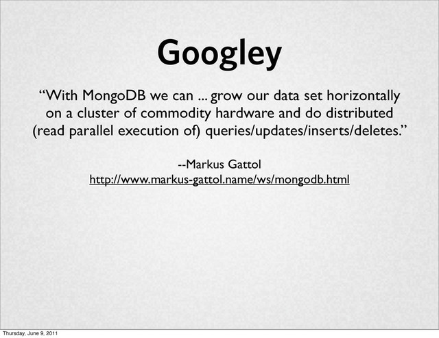 Googley
“With MongoDB we can ... grow our data set horizontally
on a cluster of commodity hardware and do distributed
(read parallel execution of) queries/updates/inserts/deletes.”
--Markus Gattol
http://www.markus-gattol.name/ws/mongodb.html
Thursday, June 9, 2011

