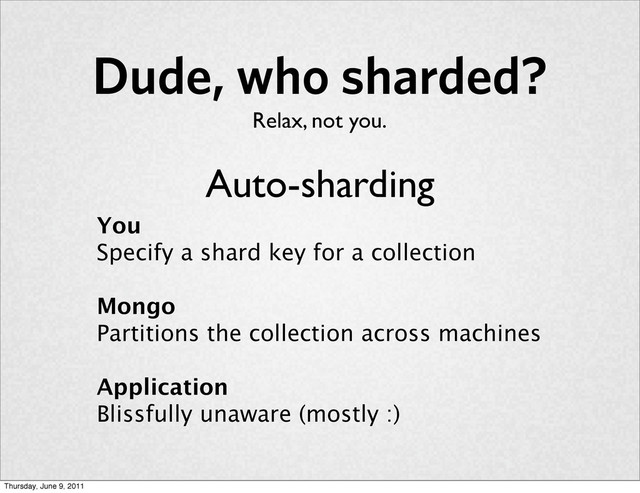 Dude, who sharded?
Relax, not you.
You
Specify a shard key for a collection
Mongo
Partitions the collection across machines
Application
Blissfully unaware (mostly :)
Auto-sharding
Thursday, June 9, 2011

