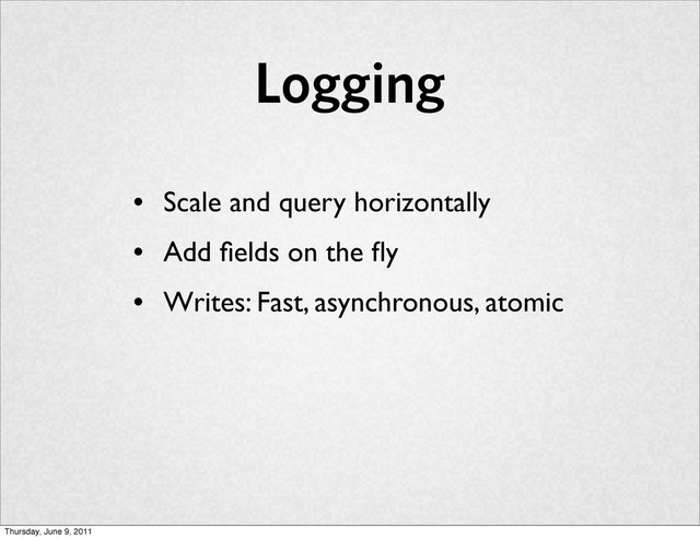 Logging
• Scale and query horizontally
• Add ﬁelds on the ﬂy
• Writes: Fast, asynchronous, atomic
Thursday, June 9, 2011
