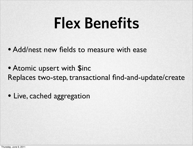 Flex Benefits
• Add/nest new ﬁelds to measure with ease
• Atomic upsert with $inc
Replaces two-step, transactional ﬁnd-and-update/create
• Live, cached aggregation
Thursday, June 9, 2011
