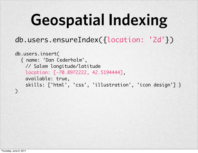 db.users.ensureIndex({location: '2d'})
db.users.insert(
{ name: 'Dan Cederholm',
// Salem longitude/latitude
location: [-70.8972222, 42.5194444],
available: true,
skills: ['html', 'css', 'illustration', 'icon design'] }
)
Geospatial Indexing
Thursday, June 9, 2011
