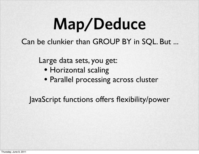 Map/Deduce
Large data sets, you get:
• Horizontal scaling
• Parallel processing across cluster
Can be clunkier than GROUP BY in SQL. But ...
JavaScript functions offers ﬂexibility/power
Thursday, June 9, 2011
