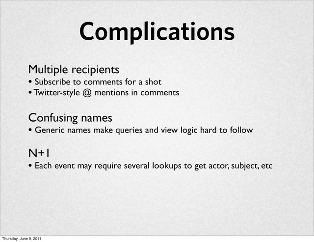 Complications
Multiple recipients
• Subscribe to comments for a shot
• Twitter-style @ mentions in comments
Confusing names
• Generic names make queries and view logic hard to follow
N+1
• Each event may require several lookups to get actor, subject, etc
Thursday, June 9, 2011

