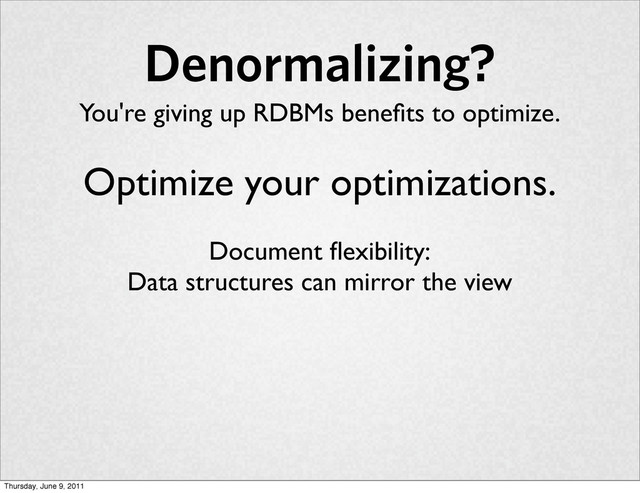 Denormalizing?
You're giving up RDBMs beneﬁts to optimize.
Optimize your optimizations.
Document ﬂexibility:
Data structures can mirror the view
Thursday, June 9, 2011

