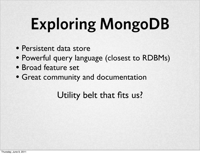 Exploring MongoDB
• Persistent data store
• Powerful query language (closest to RDBMs)
• Broad feature set
• Great community and documentation
Utility belt that ﬁts us?
Thursday, June 9, 2011
