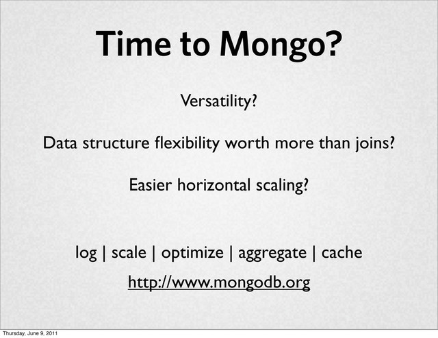 Time to Mongo?
Versatility?
Data structure ﬂexibility worth more than joins?
Easier horizontal scaling?
http://www.mongodb.org
log | scale | optimize | aggregate | cache
Thursday, June 9, 2011
