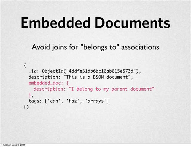 Embedded Documents
Avoid joins for "belongs to" associations
{
_id: ObjectId("4ddfe31db6bc16ab615e573d"),
description: "This is a BSON document",
embedded_doc: {
description: "I belong to my parent document"
},
tags: ['can', 'haz', 'arrays']
})
Thursday, June 9, 2011
