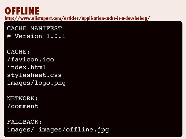 OFFLINE
CACHE MANIFEST
# Version 1.0.1
CACHE:
/favicon.ico
index.html
stylesheet.css
images/logo.png
NETWORK:
/comment
FALLBACK:
images/ images/offline.jpg
http://www.alistapart.com/articles/application-cache-is-a-douchebag/
