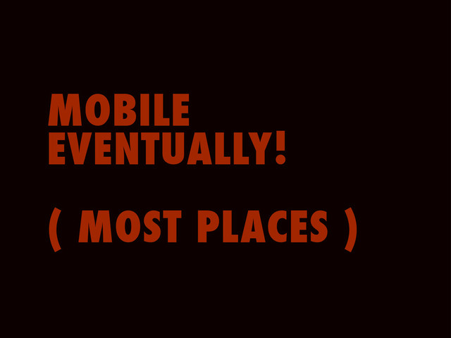 MOBILE
EVENTUALLY!
( MOST PLACES )

