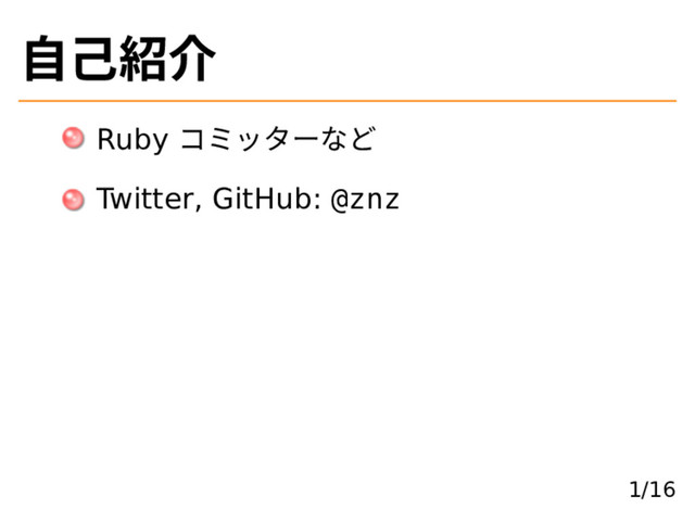 ⾃己紹介
Ruby コミッターなど
Twitter, GitHub: @znz
1/16

