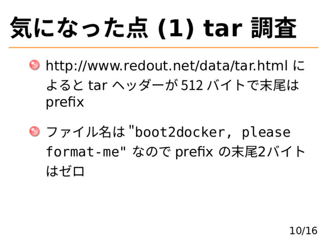 気になった点 (1) tar 調査
http://www.redout.net/data/tar.html に
よると tar ヘッダーが 512 バイトで末尾は
preﬁx
ファイル名は �boot2docker, please
format-me" なので preﬁx の末尾2バイト
はゼロ
10/16
