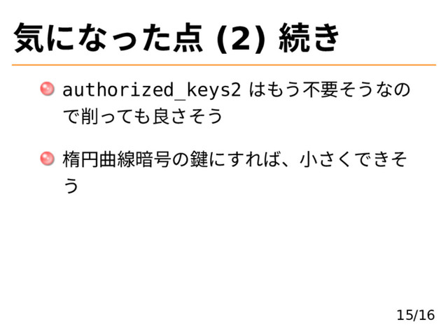 気になった点 (2) 続き
authorized_keys2 はもう不要そうなの
で削っても良さそう
楕円曲線暗号の鍵にすれば、⼩さくできそ
う
15/16
