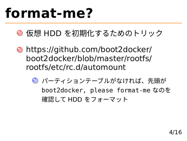 format-me?
仮想 HDD を初期化するためのトリック
https://github.com/boot2docker/
boot2docker/blob/master/rootfs/
rootfs/etc/rc.d/automount
パーティションテーブルがなければ、先頭が
boot2docker, please format-me なのを
確認して HDD をフォーマット
4/16
