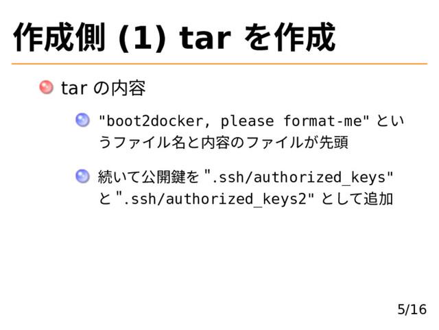 作成側 (1) tar を作成
tar の内容
"boot2docker, please format-me" とい
うファイル名と内容のファイルが先頭
続いて公開鍵を �.ssh/authorized_keys"
と �.ssh/authorized_keys2" として追加
5/16
