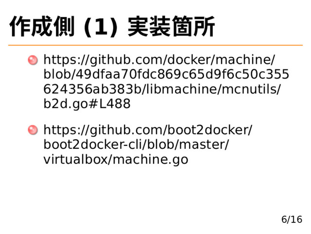 作成側 (1) 実装箇所
https://github.com/docker/machine/
blob/49dfaa70fdc869c65d9f6c50c355
624356ab383b/libmachine/mcnutils/
b2d.go#L488
https://github.com/boot2docker/
boot2docker-cli/blob/master/
virtualbox/machine.go
6/16
