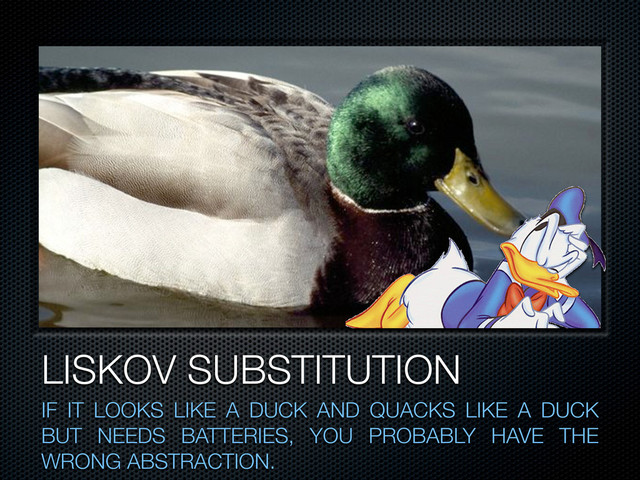 LISKOV SUBSTITUTION
IF IT LOOKS LIKE A DUCK AND QUACKS LIKE A DUCK
BUT NEEDS BATTERIES, YOU PROBABLY HAVE THE
WRONG ABSTRACTION.
