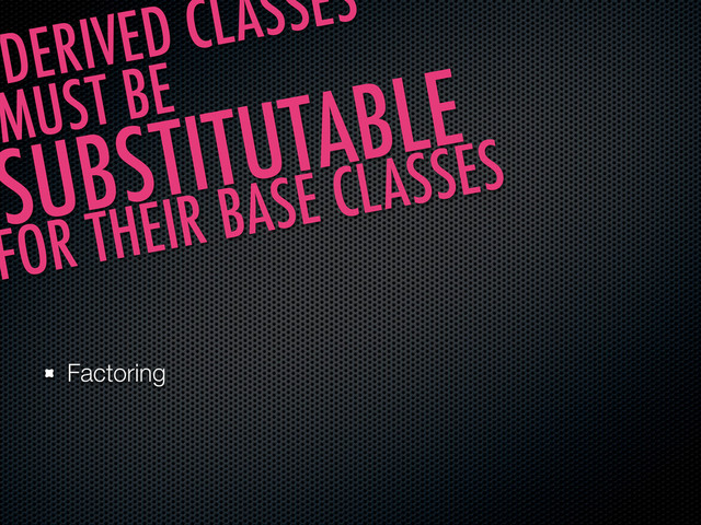 Factoring
DERIVED CLASSES
MUST BE
SUBSTITUTABLE
FOR THEIR BASE CLASSES

