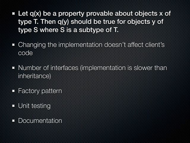 Let q(x) be a property provable about objects x of
type T. Then q(y) should be true for objects y of
type S where S is a subtype of T.
Changing the implementation doesn’t affect client’s
code
Number of interfaces (implementation is slower than
inheritance)
Factory pattern
Unit testing
Documentation
