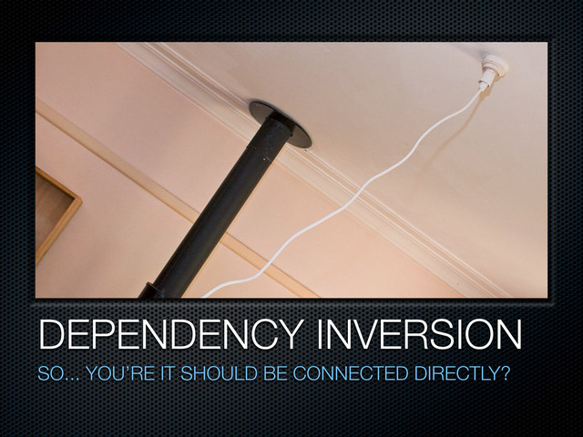 DEPENDENCY INVERSION
SO... YOU’RE IT SHOULD BE CONNECTED DIRECTLY?

