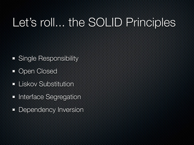 Let’s roll... the SOLID Principles
Single Responsibility
Open Closed
Liskov Substitution
Interface Segregation
Dependency Inversion
