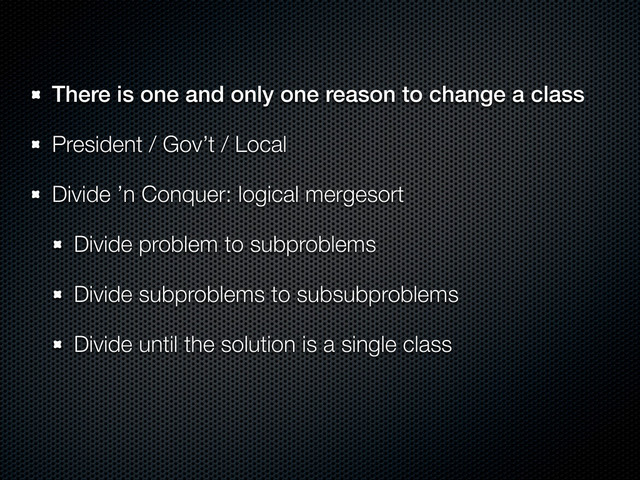 There is one and only one reason to change a class
President / Gov’t / Local
Divide ’n Conquer: logical mergesort
Divide problem to subproblems
Divide subproblems to subsubproblems
Divide until the solution is a single class
