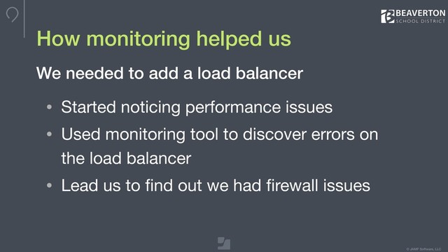 © JAMF Software, LLC
How monitoring helped us
• Started noticing performance issues

• Used monitoring tool to discover errors on
the load balancer

• Lead us to ﬁnd out we had ﬁrewall issues
We needed to add a load balancer

