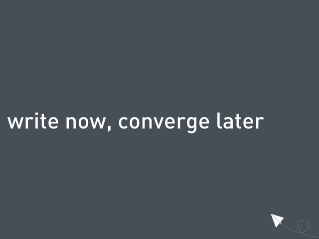 write now, converge later
