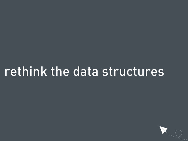 rethink the data structures
