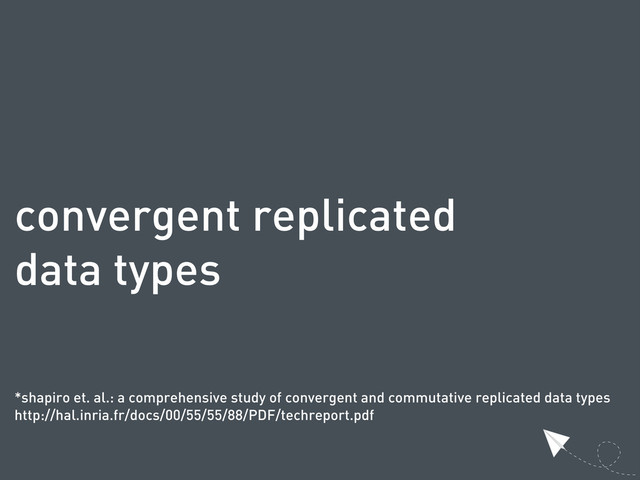 convergent replicated
data types
*shapiro et. al.: a comprehensive study of convergent and commutative replicated data types
http://hal.inria.fr/docs/00/55/55/88/PDF/techreport.pdf
