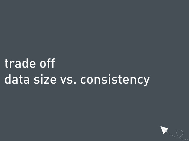 trade off
data size vs. consistency

