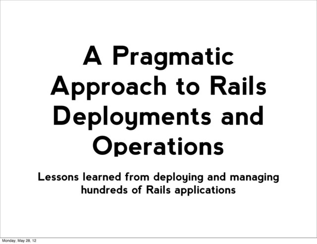 Lessons learned from deploying and managing
hundreds of Rails applications
A Pragmatic
Approach to Rails
Deployments and
Operations
Monday, May 28, 12
