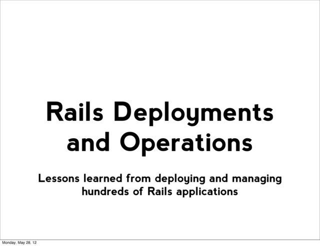Lessons learned from deploying and managing
hundreds of Rails applications
Rails Deployments
and Operations
Monday, May 28, 12

