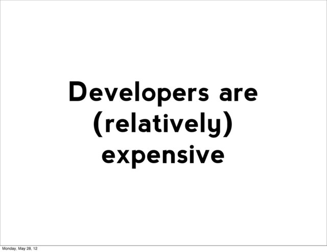 Developers are
(relatively)
expensive
Monday, May 28, 12
