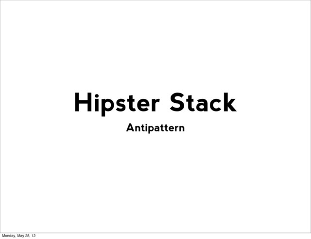 Antipattern
Hipster Stack
Monday, May 28, 12
