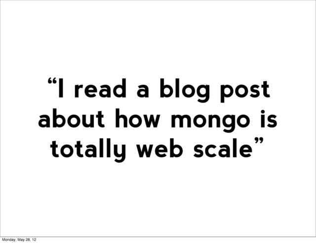 “I read a blog post
about how mongo is
totally web scale”
Monday, May 28, 12
